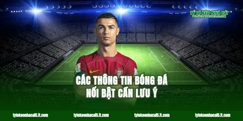 Các thông tin bóng đá nổi bật cần lưu ý