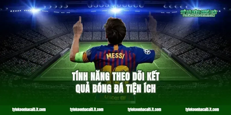 Tính năng theo dõi kết quả bóng đá tiện ích
