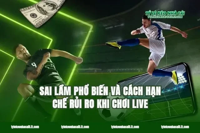 Sai lầm phổ biến và cách hạn chế rủi ro khi chơi live